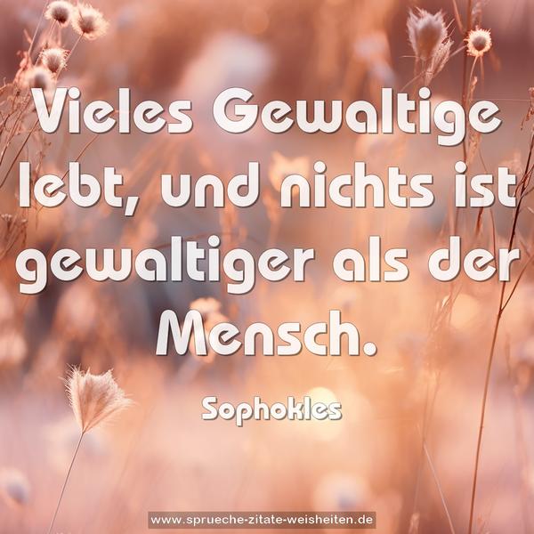 Vieles Gewaltige lebt,
und nichts ist gewaltiger als der Mensch.