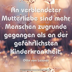 An verblendeter Mutterliebe sind mehr Menschen zugrunde gegangen als an der gefährlichsten Kinderkrankheit.