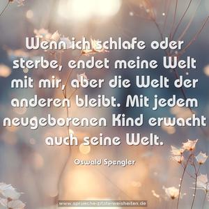 Wenn ich schlafe oder sterbe, endet meine Welt mit mir,
aber die Welt der anderen bleibt.
Mit jedem neugeborenen Kind erwacht auch seine Welt.