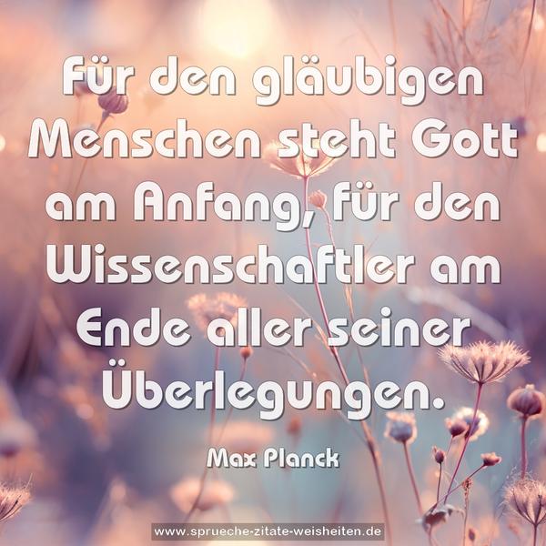 Für den gläubigen Menschen steht Gott am Anfang,
für den Wissenschaftler am Ende aller seiner Überlegungen.