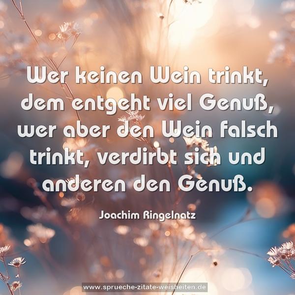 Wer keinen Wein trinkt,
dem entgeht viel Genuß,
wer aber den Wein falsch trinkt,
verdirbt sich und anderen den Genuß. 