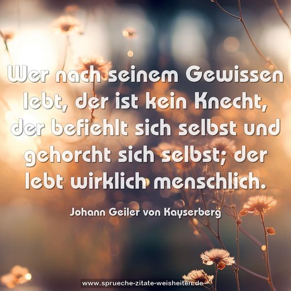 Wer nach seinem Gewissen lebt, der ist kein Knecht,
der befiehlt sich selbst und gehorcht sich selbst;
der lebt wirklich menschlich.