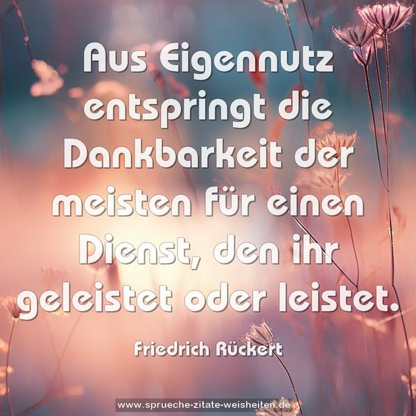 Aus Eigennutz entspringt die Dankbarkeit der meisten für einen Dienst, den ihr geleistet oder leistet.