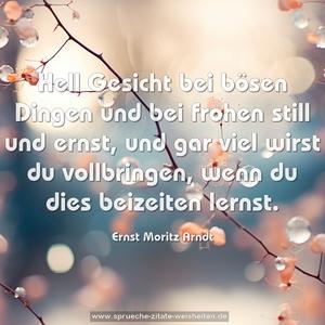 Hell Gesicht bei bösen Dingen
und bei frohen still und ernst,
und gar viel wirst du vollbringen,
wenn du dies beizeiten lernst.