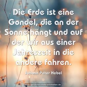 Die Erde ist eine Gondel,
die an der Sonne hängt
und auf der wir aus einer Jahreszeit in die andere fahren.