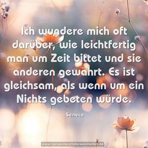 Ich wundere mich oft darüber, wie leichtfertig man um Zeit bittet und sie anderen gewährt.
Es ist gleichsam, als wenn um ein Nichts gebeten würde.