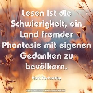 Lesen ist die Schwierigkeit,
ein Land fremder Phantasie
mit eigenen Gedanken zu bevölkern.