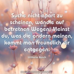 Suche nicht apart zu scheinen,
wandle auf betretnen Wegen.
Meinst du, was die andern meinen,
kommt man freundlich dir entgegen.