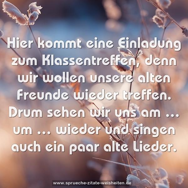 Hier kommt eine Einladung zum Klassentreffen,
denn wir wollen unsere alten Freunde wieder treffen.
Drum sehen wir uns am … um … wieder
und singen auch ein paar alte Lieder.