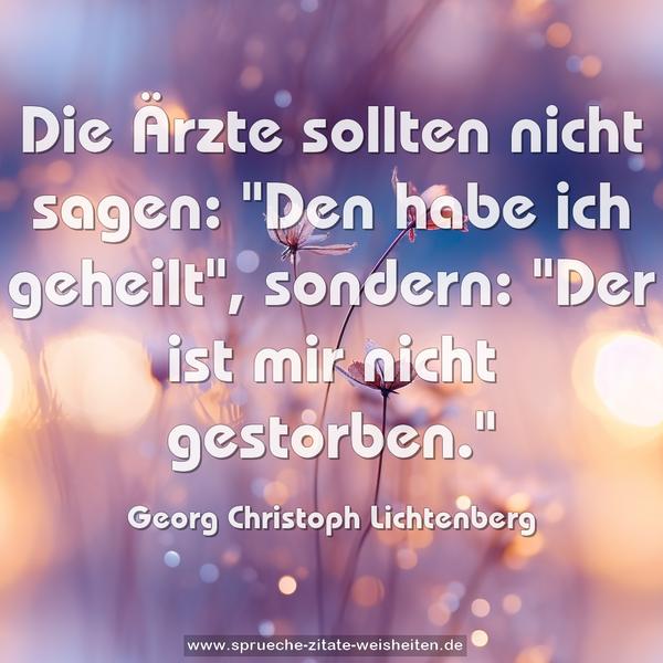 Die Ärzte sollten nicht sagen:
"Den habe ich geheilt",
sondern:
"Der ist mir nicht gestorben."