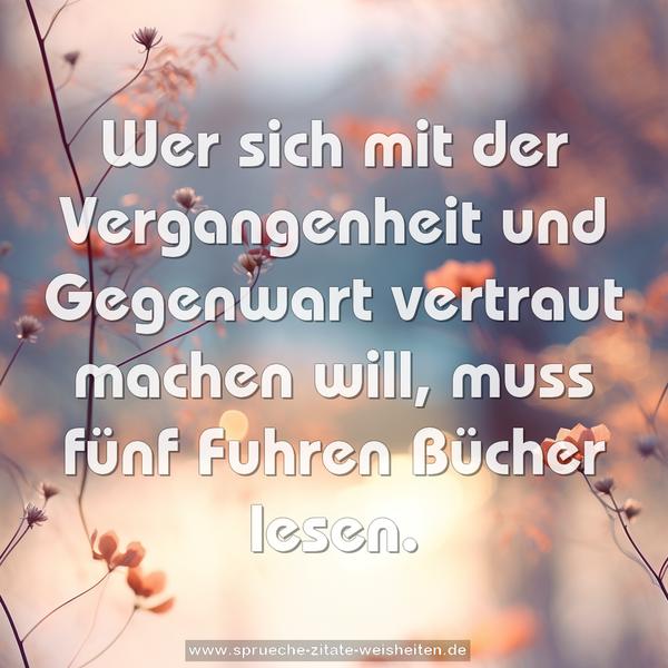 Wer sich mit der Vergangenheit und Gegenwart vertraut machen will, muss fünf Fuhren Bücher lesen.