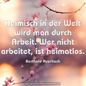Heimisch in der Welt wird man durch Arbeit.
Wer nicht arbeitet, ist heimatlos.