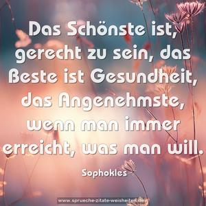 Das Schönste ist, gerecht zu sein,
das Beste ist Gesundheit,
das Angenehmste, wenn man immer erreicht, was man will.