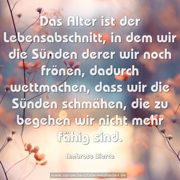 Das Alter ist der Lebensabschnitt, in dem wir die Sünden derer wir noch frönen, dadurch wettmachen,
dass wir die Sünden schmähen, die zu begehen wir nicht
mehr fähig sind.