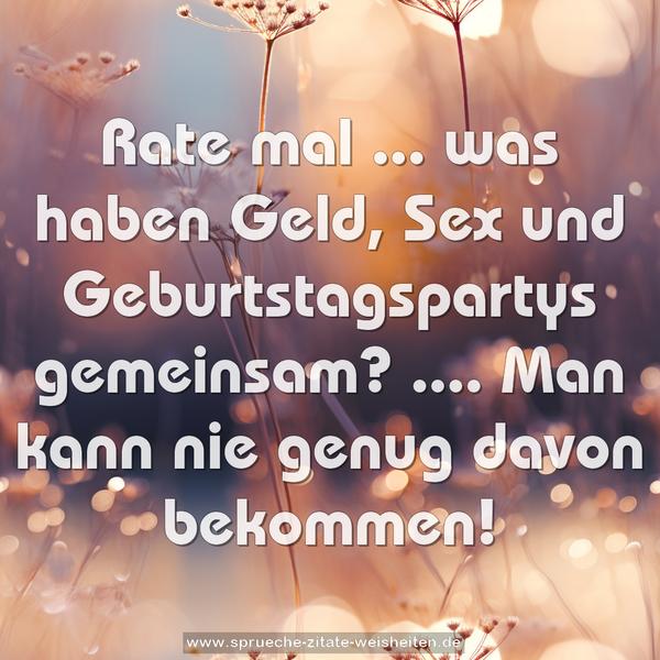 Rate mal ...
was haben Geld, Sex und Geburtstagspartys gemeinsam?
.... Man kann nie genug davon bekommen!