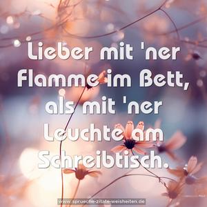 Lieber mit 'ner Flamme im Bett,
als mit 'ner Leuchte am Schreibtisch.