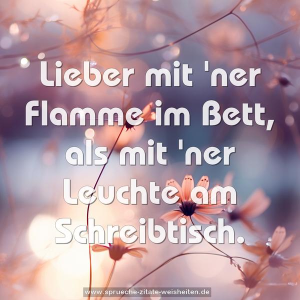 Lieber mit 'ner Flamme im Bett,
als mit 'ner Leuchte am Schreibtisch.