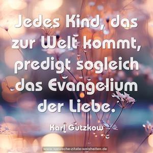 Jedes Kind, das zur Welt kommt,
predigt sogleich das Evangelium der Liebe.