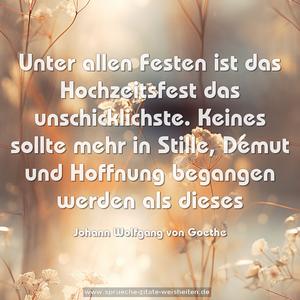 Unter allen Festen ist das Hochzeitsfest das unschicklichste. Keines sollte mehr in Stille, Demut und Hoffnung
begangen werden als dieses 