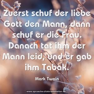 Zuerst schuf der liebe Gott den Mann,
dann schuf er die Frau.
Danach tat ihm der Mann leid, und er gab ihm Tabak.