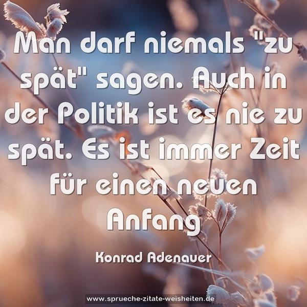 Man darf niemals "zu spät" sagen.
Auch in der Politik ist es nie zu spät.
Es ist immer Zeit für einen neuen Anfang