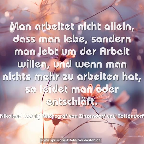 Man arbeitet nicht allein, dass man lebe,
sondern man lebt um der Arbeit willen,
und wenn man nichts mehr zu arbeiten hat,
so leidet man oder entschläft.