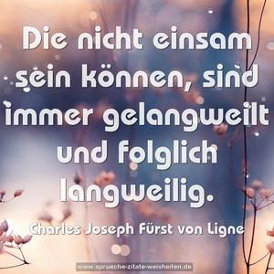 Die nicht einsam sein können, 
sind immer gelangweilt und folglich langweilig.