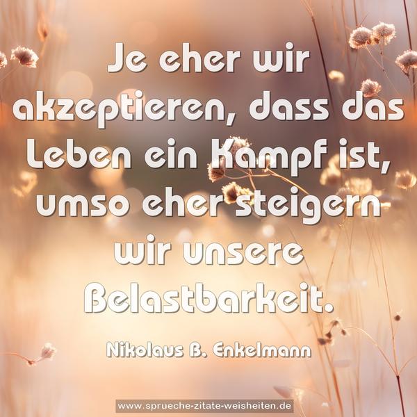 Je eher wir akzeptieren,
dass das Leben ein Kampf ist,
umso eher steigern wir unsere Belastbarkeit.