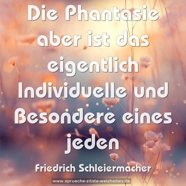 Die Phantasie aber ist das eigentlich Individuelle
und Besondere eines jeden