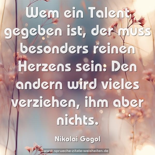 Wem ein Talent gegeben ist, der muss besonders reinen Herzens sein. Den andern wird vieles verziehen, ihm aber nichts.