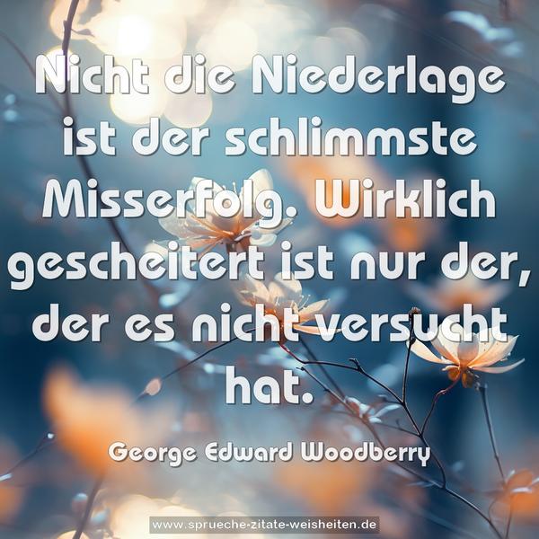 Nicht die Niederlage ist der schlimmste Misserfolg.
Wirklich gescheitert ist nur der, der es nicht versucht hat.