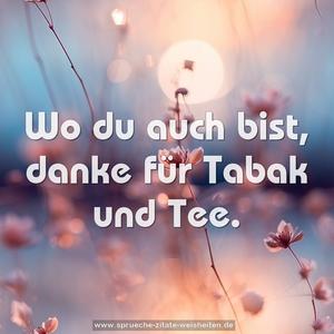 Wo du auch bist,
danke für Tabak und Tee.