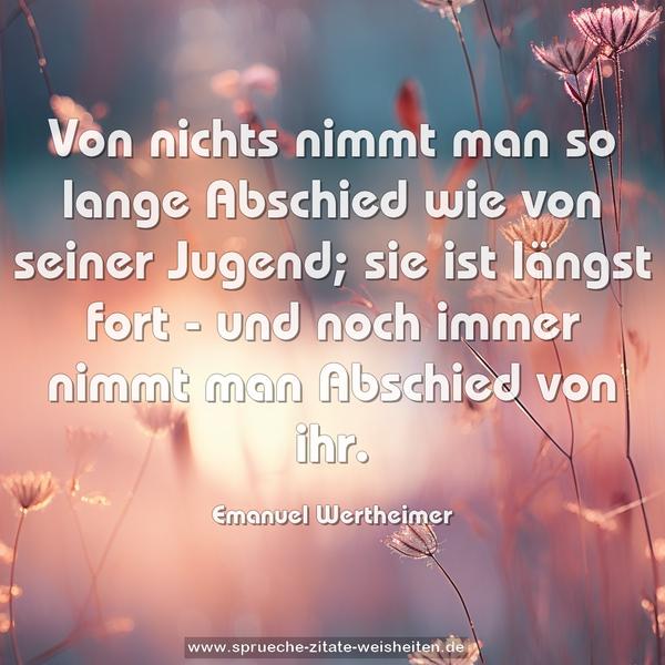 Von nichts nimmt man so lange Abschied wie von seiner Jugend;
sie ist längst fort -
und noch immer nimmt man Abschied von ihr.