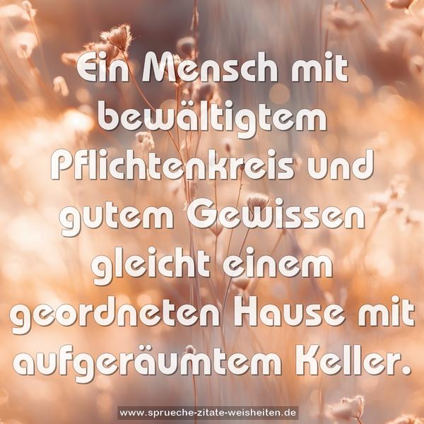 Ein Mensch mit bewältigtem Pflichtenkreis und gutem Gewissen gleicht einem geordneten Hause mit aufgeräumtem Keller.