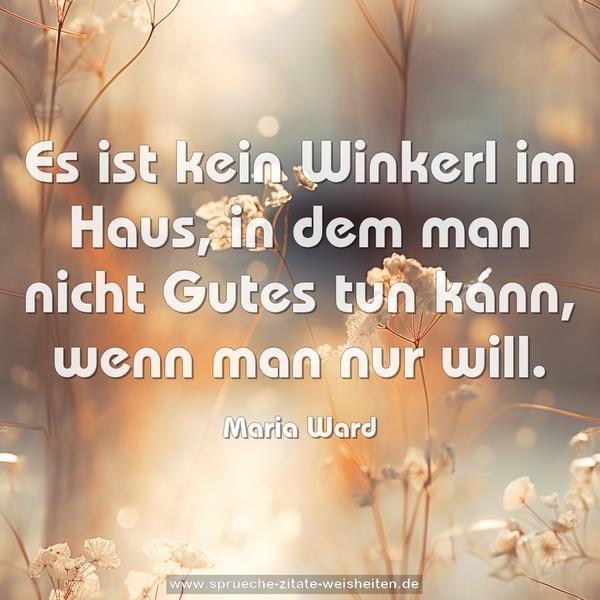 Es ist kein Winkerl im Haus,
in dem man nicht Gutes tun kann,
wenn man nur will.