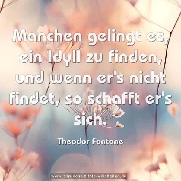 Manchen gelingt es, ein Idyll zu finden,
und wenn er's nicht findet, so schafft er's sich.