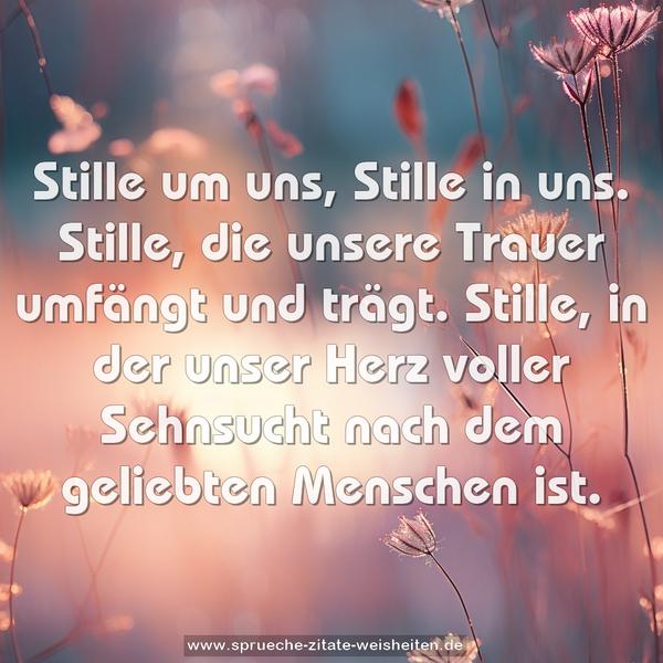 Stille um uns, Stille in uns.
Stille, die unsere Trauer umfängt und trägt.
Stille, in der unser Herz voller Sehnsucht
nach dem geliebten Menschen ist.