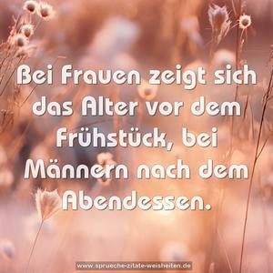 Bei Frauen zeigt sich das Alter vor dem Frühstück,
bei Männern nach dem Abendessen. 