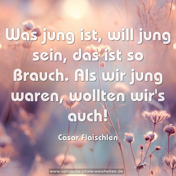 Was jung ist, will jung sein, das ist so Brauch.
Als wir jung waren, wollten wir's auch!