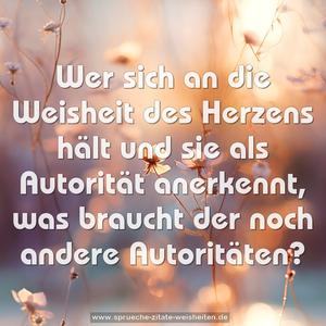 Wer sich an die Weisheit des Herzens hält
und sie als Autorität anerkennt,
was braucht der noch andere Autoritäten?