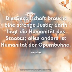 Die Gesellschaft braucht eine strenge Justiz;
darin liegt die Humanität des Staates;
alles andere ist Humanität der Opernbühne. 