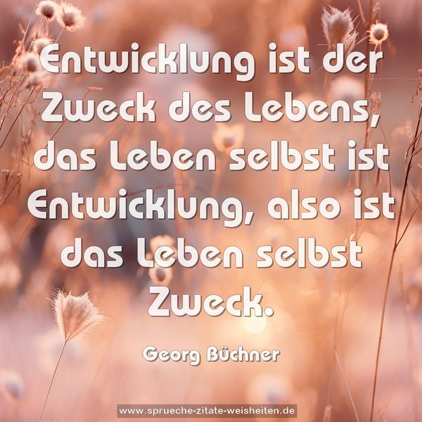 Entwicklung ist der Zweck des Lebens,
das Leben selbst ist Entwicklung,
also ist das Leben selbst Zweck.