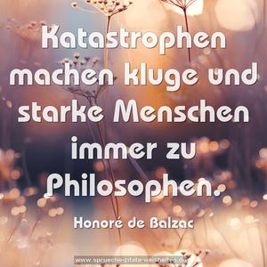 Katastrophen machen kluge und starke Menschen
immer zu Philosophen.