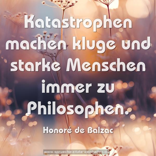 Katastrophen machen kluge und starke Menschen
immer zu Philosophen.