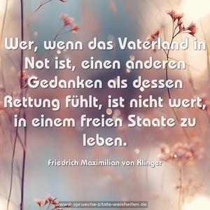 Wer, wenn das Vaterland in Not ist, einen anderen Gedanken als dessen Rettung fühlt, ist nicht wert, in einem freien Staate zu leben.