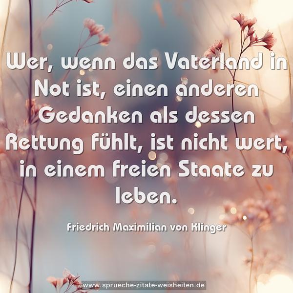 Wer, wenn das Vaterland in Not ist, einen anderen Gedanken als dessen Rettung fühlt, ist nicht wert, in einem freien Staate zu leben.