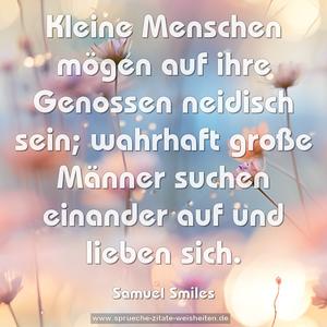 Kleine Menschen mögen auf ihre Genossen neidisch sein; wahrhaft große Männer suchen einander auf und lieben sich.