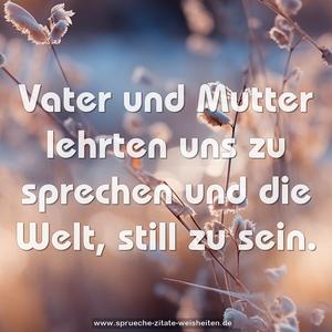 Vater und Mutter lehrten uns zu sprechen
und die Welt, still zu sein.