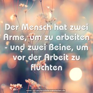 Der Mensch hat zwei Arme, um zu arbeiten -
und zwei Beine, um vor der Arbeit zu flüchten