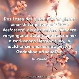 Das Lesen der guten Bücher gleicht einer Unterhaltung mit ihren Verfassern, als den besten Männern vergangener Zeiten, und zwar einer auserlesenen Unterhaltung, in welcher sie uns nur ihre besten Gedanken offenbaren.